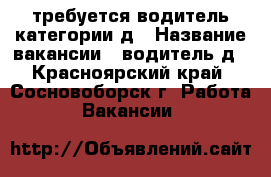 требуется водитель категории д › Название вакансии ­ водитель д - Красноярский край, Сосновоборск г. Работа » Вакансии   